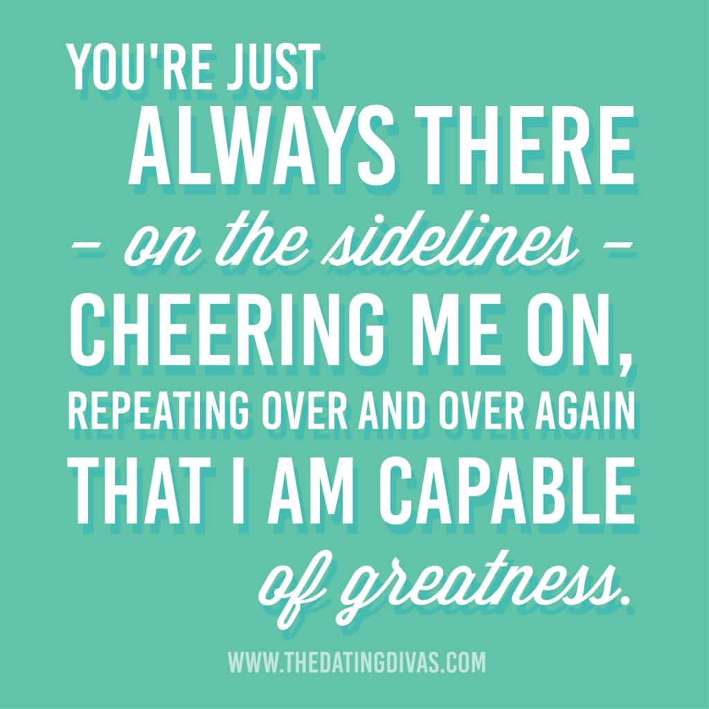 "You're just always there on the sidelines cheering me on repeating over and over again that I am capable of greatness"
