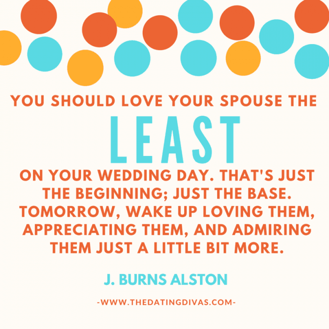 marriage tip quote "you should love your spouse the least on your wedding day. That's just the beginning; it’s just the base. Tomorrow, wake up loving them, appreciating them, and admiring them just a little bit more.