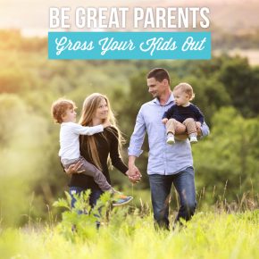 Be Good Parents Gross Your Kids Out